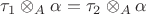 $\tau_1 \otimes\limits_A \alpha = \tau_2 \otimes\limits_A \alpha$