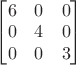 $
\begin{bmatrix}
 6&0&0 \\
 0&4&0\\
 0&0&3
\end{bmatrix}$