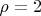 $\rho = 2$