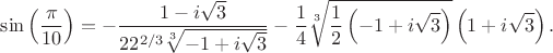 $$
\sin \left( \frac{\pi}{10} \right) =
-\frac{1-i \sqrt{3}}{2 2^{2/3} \sqrt[3]{-1+i
   \sqrt{3}}}-\frac{1}{4} \sqrt[3]{\frac{1}{2} \left(-1+i
   \sqrt{3}\right)} \left(1+i \sqrt{3}\right).
$$