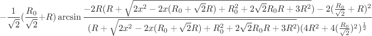 $$-\frac{1}{\sqrt{2}}(\frac{R_{0}}{\sqrt{2}}+R)\arcsin\frac{-2R(R+\sqrt{2x^2-2x(R_{0}+\sqrt{2}R)+R_{0}^2+2\sqrt{2}R_{0}R+3R^2})-2(\frac{R_{0}}{\sqrt{2}}+R)^2}{(R+\sqrt{2x^2-2x(R_{0}+\sqrt{2}R)+R_{0}^2+2\sqrt{2}R_{0}R+3R^2})(4R^2+4(\frac{R_{0}}{\sqrt{2}})^2)^\frac{1}{2}}$$