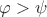 $\varphi>\psi$