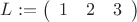 $L:=
\left( \begin{array}{ccc} 1 & 2 & 3\end{array} \right) 
$
