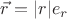 $\vec r = |r|\matbf{e_r}$