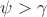 $\psi > \gamma$