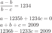 $\\ \dfrac{a-b}{b-c}=1234\\
\\
a-1235b+1234c=0\\
a+b+c=2009\\
1236b-1233c=2009$