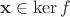 $\mathbf x \in \ker f$