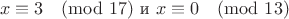 $$x\equiv3\pmod{17} \text{   и   } x\equiv0\pmod{13}$$