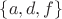 $\lbrace a, d, f\rbrace$