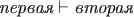 $\textit{первая}\vdash\textit{вторая}$