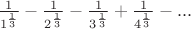 $\frac {1}{1^ \frac {1}{3}}-\frac {1}{2^ \frac {1}{3}}-\frac {1}{3^ \frac {1}{3}}+\frac {1}{4^ \frac {1}{3}}-...$