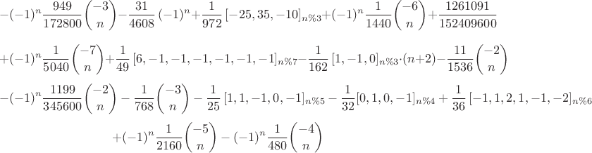 $$-(-1)^n{\frac {949}{172800}\binom{-3}{n}}-{\frac {31}{4608}\,(-1)^n}+\frac{1}{972}\,[-25,35,-10]_{n\%3}+(-1)^n{\frac {1}{1440}\binom{-6}{n}}+{\frac {1261091}{152409600}}$$
$$+(-1)^n{\frac {1}{5040}\binom{-7}{n}}+\frac{1}{49}\,[6,-1,-1,-1,-1,-1,-1]_{n\%7} - \frac{1}{162}\,[1,-1,0]_{n\%3}\cdot(n+2)-{\frac {11}{1536}\binom{-2}{n}}$$
$$-(-1)^n{\frac {1199}{345600}\binom{-2}{n} - {\frac {1}{768}\binom{-3}{n}} - \frac{1}{25}\,[1,1,-1,0,-1]_{n\%5} - \frac{1}{32}[0,1,0,-1]_{n\%4} + \frac{1}{36}\,[-1,1,2,1,-1,-2]_{n\%6}$$
$$+(-1)^n{\frac {1}{2160}\binom{-5}{n}} - (-1)^n{\frac {1}{480}\binom{-4}{n}}$$