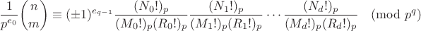 $$
{1 \over {p^{e_0}}} {n \choose m} \equiv (\pm 1)^{e_{q-1}} {(N_0!)_p \over { (M_0!)_p (R_0!)_p }} {(N_1!)_p \over { (M_1!)_p (R_1!)_p }} \cdots {(N_d!)_p \over { (M_d!)_p (R_d!)_p }} \pmod {p^q}
$$