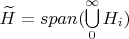 $\widetilde{H} = span(\bigcup\limits_{0}^{\infty}H_i)$