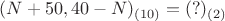 $(N+50,40-N)_{(10)}=(?)_{(2)}$