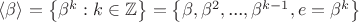 $\langle \beta \rangle =\left\{\beta ^k:k\in \mathbb{Z}\right\}=\left\{\beta ,\beta ^2,\text{...},\beta ^{k-1},e=\beta ^k\right\}$