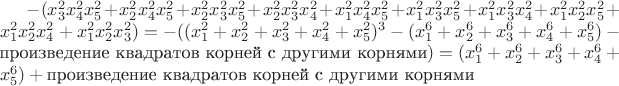$-(x^2_3x^2_4x^2_5+x^2_2x^2_4x^2_5+x^2_2x^2_3x^2_5+x^2_2x^2_3x^2_4+x^2_1x^2_4x^2_5+x^2_1x^2_3x^2_5+x^2_1x^2_3x^2_4+x^2_1x^2_2x^2_5+x^2_1x^2_2x^2_4+x^2_1x^2_2x^2_3)=-((x^2_1+x^2_2+x^2_3+x^2_4+x^2_5)^3-(x^6_1+x^6_2+x^6_3+x^6_4+x^6_5)-\text{произведение квадратов корней с другими корнями})=(x^6_1+x^6_2+x^6_3+x^6_4+x^6_5)+\text{произведение квадратов корней с другими корнями}$