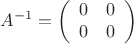 $$A^{-1}=\left( \begin{array}{cc} 0 & 0 \\ 0 & 0 \end{array} \right)$$