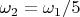 $\omega_2 = \omega_1 / 5$