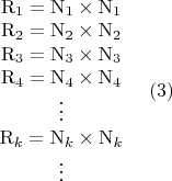 $\begin{matrix}
\mathrm{R}_1=\mathrm{N}_1\times\mathrm{N}_1\\
\mathrm{R}_2=\mathrm{N}_2\times\mathrm{N}_2\\
\mathrm{R}_3=\mathrm{N}_3\times\mathrm{N}_3\\
\mathrm{R}_4=\mathrm{N}_4\times\mathrm{N}_4\\
\vdots \\
\mathrm{R}_k=\mathrm{N}_k\times\mathrm{N}_k\\
\vdots
\end{matrix}~~~~(3)$