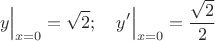 $$y\Bigr\rvert_{x=0}=\sqrt{2};\quad y'\Bigr\rvert_{x=0}=\frac{\sqrt{2}}{2}$$