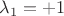 $\lambda_1=+1$