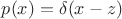 $p(x) = \delta(x-z)$