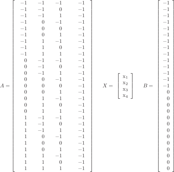 \[
A = \left[ {\begin{array}{*{20}c}
   \begin{array}{r}
 {\rm{ - 1}} \\ 
 {\rm{ - 1}} \\ 
 {\rm{ - 1}} \\ 
 {\rm{ - 1}} \\ 
 {\rm{ - 1}} \\ 
 {\rm{ - 1}} \\ 
 {\rm{ - 1}} \\ 
 {\rm{ - 1}} \\ 
 {\rm{ - 1}} \\ 
 {\rm{0}} \\ 
 {\rm{0}} \\ 
 {\rm{0}} \\ 
 {\rm{0}} \\ 
 {\rm{0}} \\ 
 {\rm{0}} \\ 
 {\rm{0}} \\ 
 {\rm{0}} \\ 
 {\rm{0}} \\ 
 {\rm{1}} \\ 
 {\rm{1}} \\ 
 {\rm{1}} \\ 
 {\rm{1}} \\ 
 {\rm{1}} \\ 
 {\rm{1}} \\ 
 {\rm{1}} \\ 
 {\rm{1}} \\ 
 {\rm{1}} \\ 
 \end{array} & \begin{array}{r}
 {\rm{ - 1}} \\ 
 {\rm{ - 1}} \\ 
 {\rm{ - 1}} \\ 
 {\rm{0}} \\ 
 {\rm{0}} \\ 
 {\rm{0}} \\ 
 {\rm{1}} \\ 
 {\rm{1}} \\ 
 {\rm{1}} \\ 
 {\rm{ - 1}} \\ 
 {\rm{ - 1}} \\ 
 {\rm{ - 1}} \\ 
 {\rm{0}} \\ 
 {\rm{0}} \\ 
 {\rm{0}} \\ 
 {\rm{1}} \\ 
 {\rm{1}} \\ 
 {\rm{1}} \\ 
 {\rm{ - 1}} \\ 
 {\rm{ - 1}} \\ 
 {\rm{ - 1}} \\ 
 {\rm{0}} \\ 
 {\rm{0}} \\ 
 {\rm{0}} \\ 
 {\rm{1}} \\ 
 {\rm{1}} \\ 
 {\rm{1}} \\ 
 \end{array} & \begin{array}{r}
 {\rm{ - 1}} \\ 
 {\rm{ 0}} \\ 
 {\rm{1}} \\ 
 {\rm{ - 1}} \\ 
 {\rm{ 0}} \\ 
 {\rm{1}} \\ 
 {\rm{ - 1}} \\ 
 {\rm{ 0}} \\ 
 {\rm{1}} \\ 
 {\rm{ - 1}} \\ 
 {\rm{ 0}} \\ 
 {\rm{1}} \\ 
 {\rm{ - 1}} \\ 
 {\rm{0}} \\ 
 {\rm{1}} \\ 
 {\rm{ - 1}} \\ 
 {\rm{0}} \\ 
 {\rm{1}} \\ 
 {\rm{ - 1}} \\ 
 {\rm{0}} \\ 
 {\rm{1}} \\ 
 {\rm{ - 1}} \\ 
 {\rm{0}} \\ 
 {\rm{1}} \\ 
 {\rm{ - 1}} \\ 
 {\rm{0}} \\ 
 {\rm{1}} \\ 
 \end{array}  \\
\end{array}\begin{array}{*{20}c}
   {} & \begin{array}{r}
 {\rm{ - 1}} \\ 
 {\rm{ - 1}} \\ 
 {\rm{ - 1}} \\ 
 {\rm{ - 1}} \\ 
 {\rm{ - 1}} \\ 
 {\rm{ - 1}} \\ 
 {\rm{ - 1}} \\ 
 {\rm{ - 1}} \\ 
 {\rm{ - 1}} \\ 
 {\rm{ - 1}} \\ 
 {\rm{ - 1}} \\ 
 {\rm{ - 1}} \\ 
 {\rm{ - 1}} \\ 
 {\rm{ - 1}} \\ 
 {\rm{ - 1}} \\ 
 {\rm{ - 1}} \\ 
 {\rm{ - 1}} \\ 
 {\rm{ - 1}} \\ 
 {\rm{ - 1}} \\ 
 {\rm{ - 1}} \\ 
 {\rm{ - 1}} \\ 
 {\rm{ - 1}} \\ 
 {\rm{ - 1}} \\ 
 {\rm{ - 1}} \\ 
 {\rm{ - 1}} \\ 
 {\rm{ - 1}} \\ 
 {\rm{ - 1}} \\ 
 \end{array}  \\
\end{array}} \right]\begin{array}{*{20}c}
   {} & {X = }  \\
\end{array}\left[ \begin{array}{r}
 {\rm{x}}_1  \\ 
 {\rm{x}}_2  \\ 
 {\rm{x}}_3  \\ 
 {\rm{x}}_4  \\ 
 \end{array} \right]\begin{array}{*{20}c}
   {} & {B = }  \\
\end{array}\left[ \begin{array}{r}
 {\rm{ - 1}} \\ 
 {\rm{ - 1}} \\ 
 {\rm{ - 1}} \\ 
 {\rm{ - 1}} \\ 
 {\rm{ - 1}} \\ 
 {\rm{ - 1}} \\ 
 {\rm{ - 1}} \\ 
 {\rm{ - 1}} \\ 
 {\rm{ - 1}} \\ 
 {\rm{ - 1}} \\ 
 {\rm{ - 1}} \\ 
 {\rm{ - 1}} \\ 
 {\rm{ - 1}} \\ 
 {\rm{ - 1}} \\ 
 {\rm{0}} \\ 
 {\rm{0}} \\ 
 {\rm{0}} \\ 
 {\rm{0}} \\ 
 {\rm{0}} \\ 
 {\rm{0}} \\ 
 {\rm{0}} \\ 
 {\rm{0}} \\ 
 {\rm{0}} \\ 
 {\rm{0}} \\ 
 {\rm{0}} \\ 
 {\rm{0}} \\ 
 {\rm{0}} \\ 
 \end{array} \right]
\]