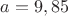 $a=9,85$