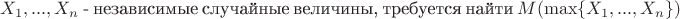 $X_1,...,X_n$ - независимые случайные величины, требуется найти $M(\max\{X_1,...,X_n\})$