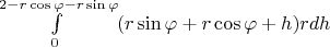 $\int\limits_{0}^{2 - r\cos{\varphi} - r\sin{\varphi}}(r\sin{\varphi} + r\cos{\varphi} + h)rdh$