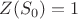 $Z(S_0)=1$
