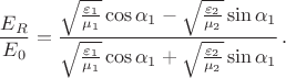 $$\frac{E_R}{E_0}=\dfrac{\sqrt{\frac{\varepsilon_1}{\mu_1}}\cos\alpha_1-\sqrt{\frac{\varepsilon_2}{\mu_2}}\sin\alpha_1}{\sqrt{\frac{\varepsilon_1}{\mu_1}}\cos\alpha_1+\sqrt{\frac{\varepsilon_2}{\mu_2}}\sin\alpha_1}\,.$$