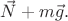 $\vec{N}+m\vec{g}.$
