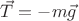 $\vec{T} = -m\vec{g}$