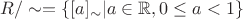 $R/ \sim = \{[a]_{\sim} | a \in \mathbb {R},  0 \leq a < 1\}$