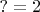 $?=2$