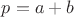 $p = a + b$