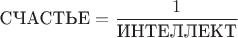 $\text{СЧАСТЬЕ}=\dfrac{1}{\text{ИНТЕЛЛЕКТ}}$