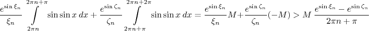 $$\frac{e^{\sin \xi_n}}{\xi_n} \int\limits_{2\pi n}^{2\pi n + \pi} \sin\sin x ~ dx  ~+~\frac{e^{\sin \zeta_n}}{\zeta_n} \int\limits_{2\pi n + \pi}^{2\pi n + 2\pi} \sin\sin x ~ dx = \frac{e^{\sin \xi_n}}{\xi_n} M  + \frac{e^{\sin \zeta_n}}{\zeta_n} (-M) > M~\frac{e^{\sin \xi_n} - e^{\sin \zeta_n}}{2\pi n + \pi} $$