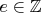 $e \in \mathbb{Z}$