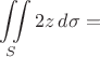 $$\iint\limits_S 2z\, d\sigma=$$