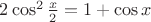 $2\cos^2\frac{x}{2}=1+\cos x$