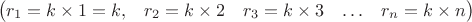 $$\left(\begin{matrix}r_1=k\times 1=k,&r_2=k\times 2&r_3=k\times 3&\ldots&r_n=k\times n\\ \end{matrix}\right)$$ $$\left(\begin{matrix}r_1=k\times 1=k,&r_2=k\times 2&r_3=k\times 3&\ldots&r_n=k\times n\\ \end{matrix}\right)$$