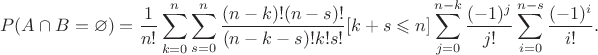 $$P(A\cap B=\varnothing)=\frac{1}{n!}\sum\limits_{k=0}^n\sum\limits_{s=0}^n\frac{(n-k)!(n-s)!}{(n-k-s)!k!s!}[k+s\leqslant n]\sum\limits_{j=0}^{n-k}\frac{(-1)^j}{j!}\sum\limits_{i=0}^{n-s}\frac{(-1)^i}{i!}.$$