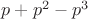$p+p^2-p^3$