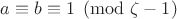 $a\equiv b\equiv 1\pmod{\zeta -1}$