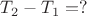 $T_2 - T_1 = ?$