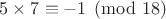 $5\times7\equiv-1\pmod{18}$