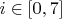 $i \in [0, 7]$